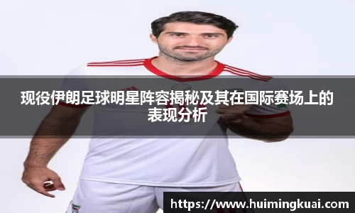 现役伊朗足球明星阵容揭秘及其在国际赛场上的表现分析